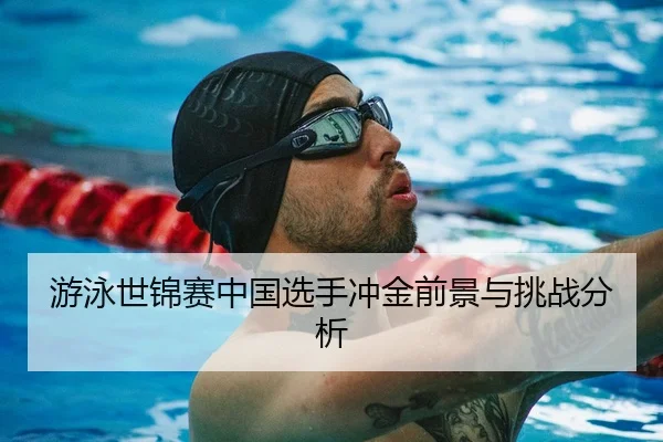 游泳世锦赛中国选手冲金前景与挑战分析